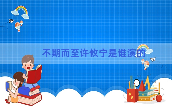 不期而至许攸宁是谁演的？ 背后真相实在令人震惊